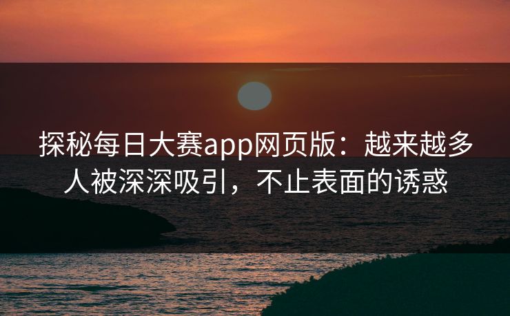 探秘每日大赛app网页版：越来越多人被深深吸引，不止表面的诱惑