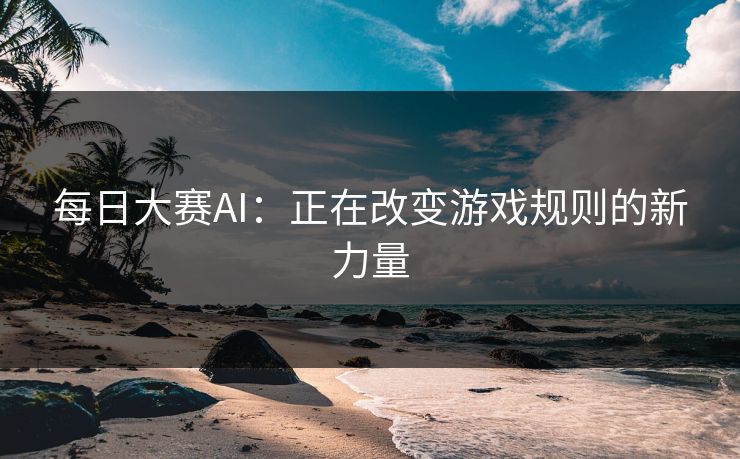 每日大赛AI：正在改变游戏规则的新力量