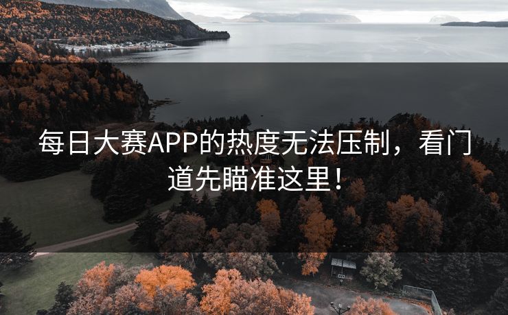 每日大赛APP的热度无法压制，看门道先瞄准这里！