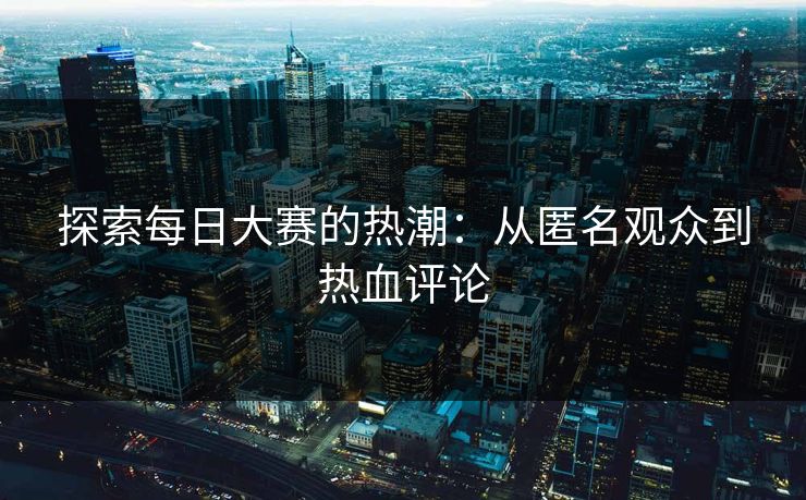 探索每日大赛的热潮：从匿名观众到热血评论