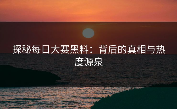 探秘每日大赛黑料：背后的真相与热度源泉