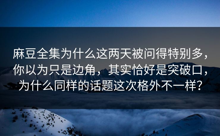 麻豆全集为什么这两天被问得特别多，你以为只是边角，其实恰好是突破口，为什么同样的话题这次格外不一样？