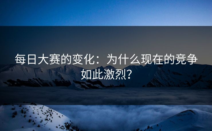 每日大赛的变化：为什么现在的竞争如此激烈？