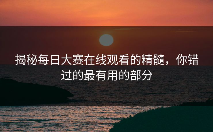 揭秘每日大赛在线观看的精髓，你错过的最有用的部分