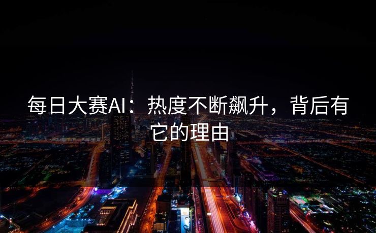每日大赛AI：热度不断飙升，背后有它的理由