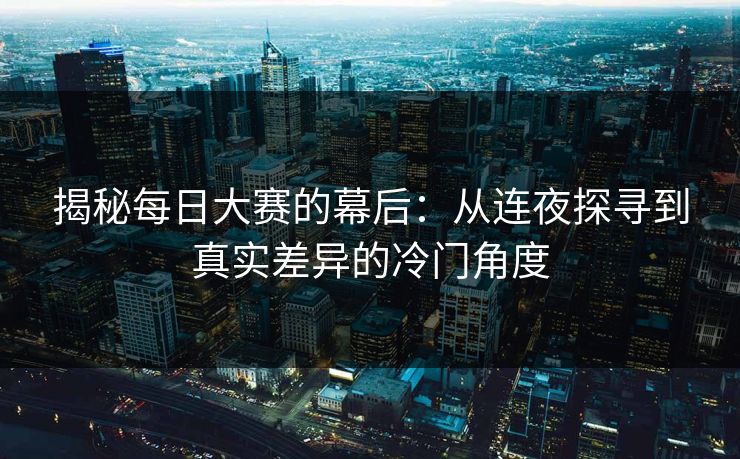 揭秘每日大赛的幕后：从连夜探寻到真实差异的冷门角度