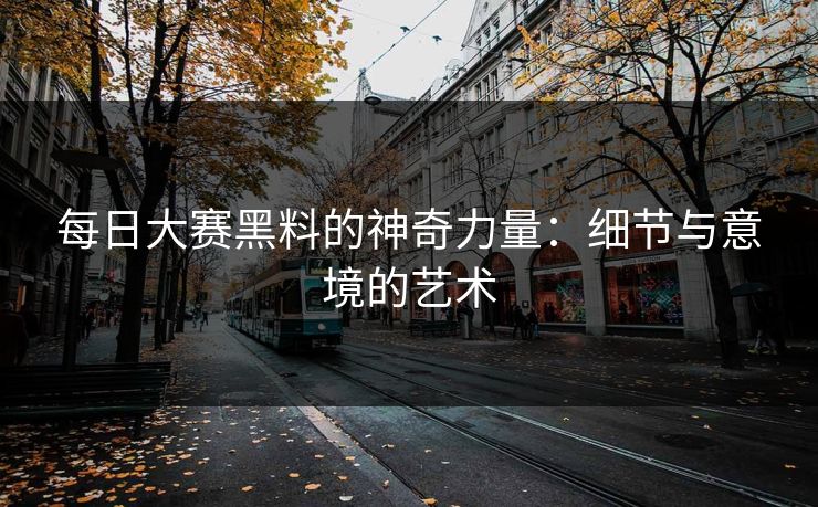 每日大赛黑料的神奇力量：细节与意境的艺术