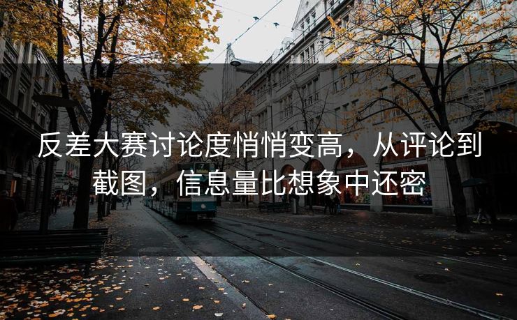 反差大赛讨论度悄悄变高，从评论到截图，信息量比想象中还密