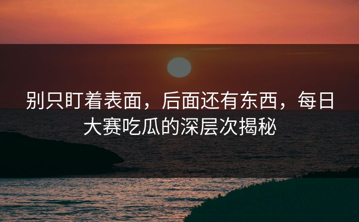 别只盯着表面，后面还有东西，每日大赛吃瓜的深层次揭秘