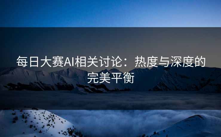 每日大赛AI相关讨论：热度与深度的完美平衡