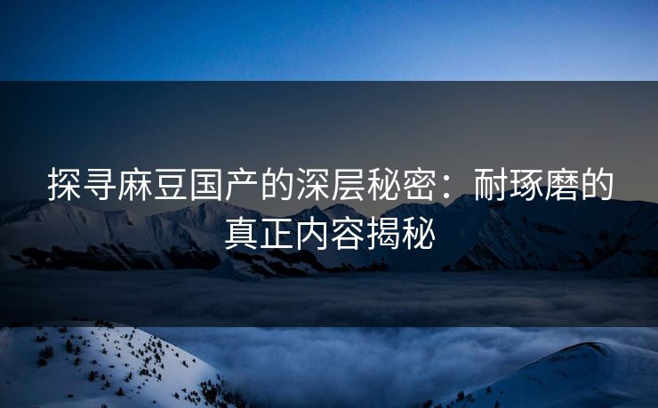 探寻麻豆国产的深层秘密：耐琢磨的真正内容揭秘