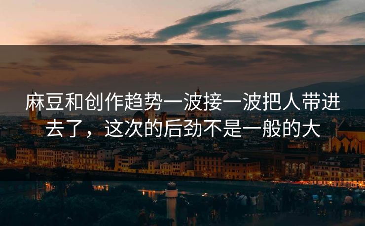 麻豆和创作趋势一波接一波把人带进去了，这次的后劲不是一般的大