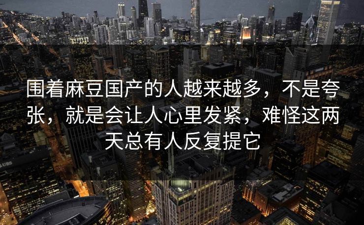 围着麻豆国产的人越来越多，不是夸张，就是会让人心里发紧，难怪这两天总有人反复提它