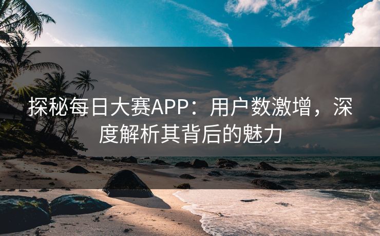 探秘每日大赛APP：用户数激增，深度解析其背后的魅力