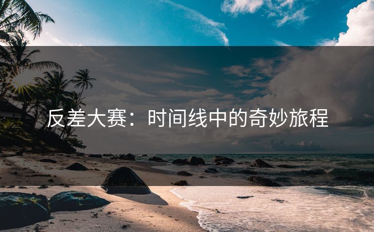 反差大赛：时间线中的奇妙旅程