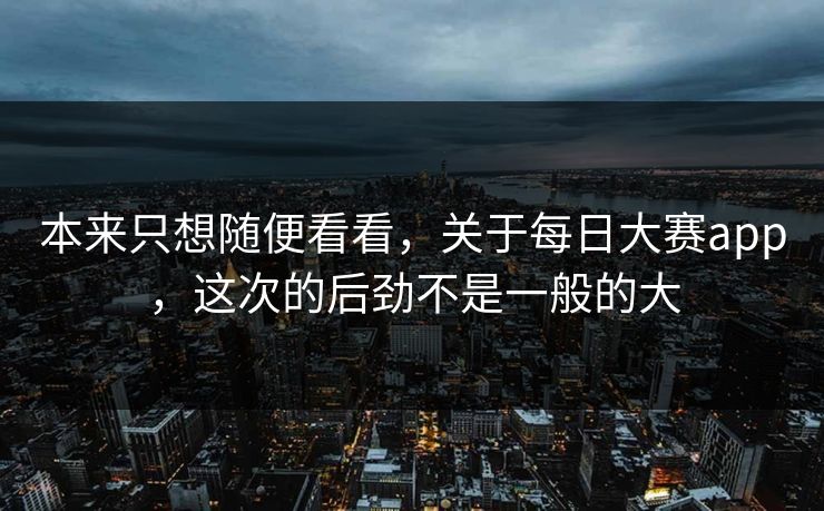 本来只想随便看看，关于每日大赛app，这次的后劲不是一般的大